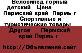 Велосипед горный детский › Цена ­ 4 000 - Пермский край, Пермь г. Спортивные и туристические товары » Другое   . Пермский край,Пермь г.